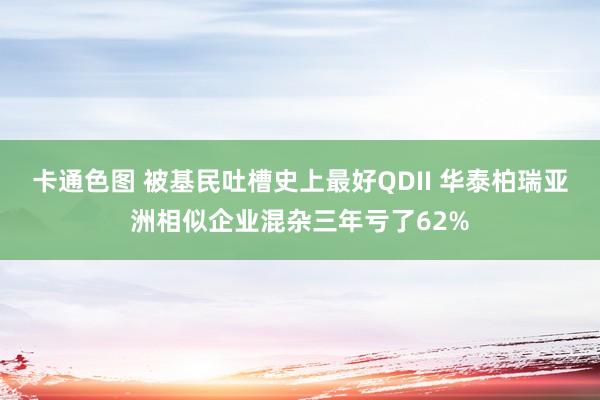 卡通色图 被基民吐槽史上最好QDII 华泰柏瑞亚洲相似企业混杂三年亏了62%