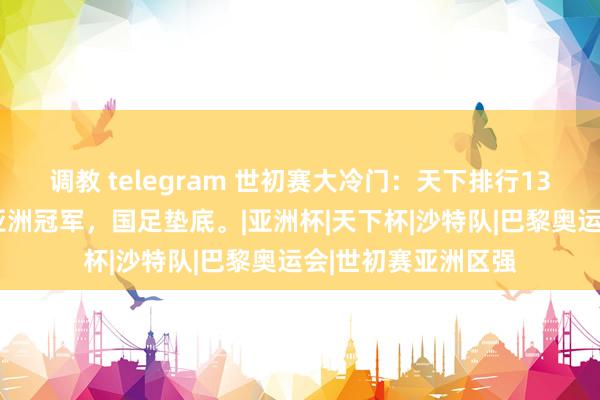 调教 telegram 世初赛大冷门：天下排行133的球队逆袭打败亚洲冠军，国足垫底。|亚洲杯|天下杯|沙特队|巴黎奥运会|世初赛亚洲区强