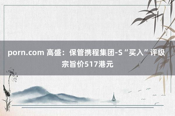 porn.com 高盛：保管携程集团-S“买入”评级 宗旨价517港元