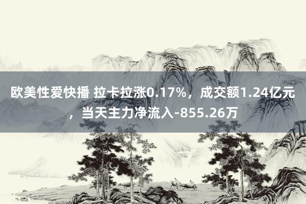 欧美性爱快播 拉卡拉涨0.17%，成交额1.24亿元，当天主力净流入-855.26万