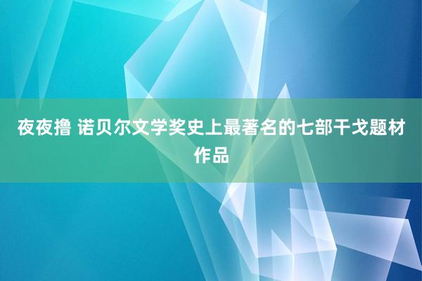 夜夜撸 诺贝尔文学奖史上最著名的七部干戈题材作品