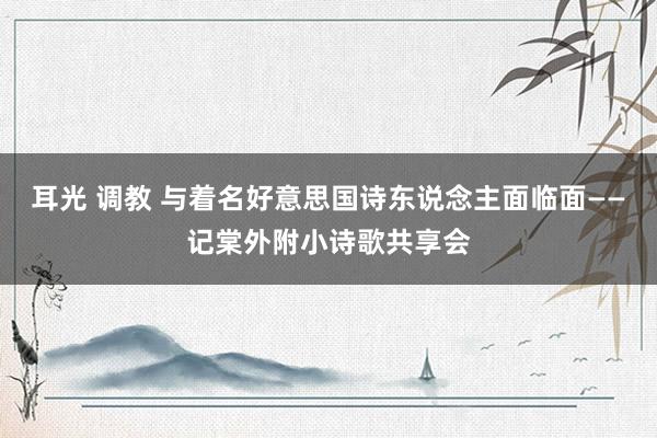 耳光 调教 与着名好意思国诗东说念主面临面——记棠外附小诗歌共享会